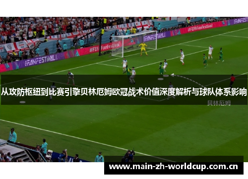 从攻防枢纽到比赛引擎贝林厄姆欧冠战术价值深度解析与球队体系影响 从攻防枢纽到比赛引擎贝林厄姆欧冠战术价值深度解析与球队体系影响