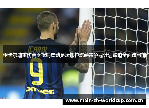 伊卡尔迪重伤赛季报销震动足坛加拉塔萨雷争冠计划被迫全面改写前 伊卡尔迪重伤赛季报销震动足坛加拉塔萨雷争冠计划被迫全面改写前